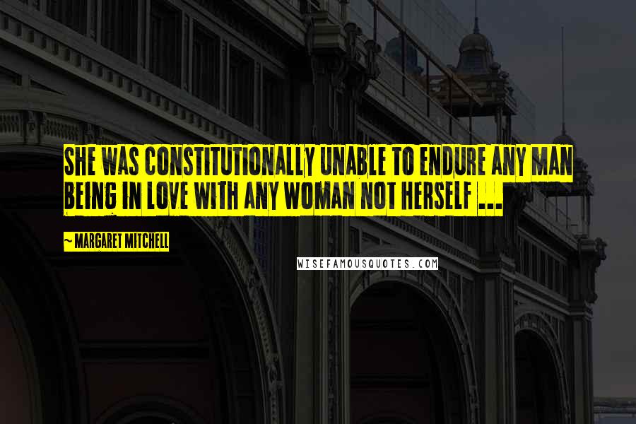 Margaret Mitchell Quotes: She was constitutionally unable to endure any man being in love with any woman not herself ...