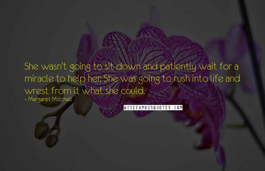 Margaret Mitchell Quotes: She wasn't going to sit down and patiently wait for a miracle to help her. She was going to rush into life and wrest from it what she could.