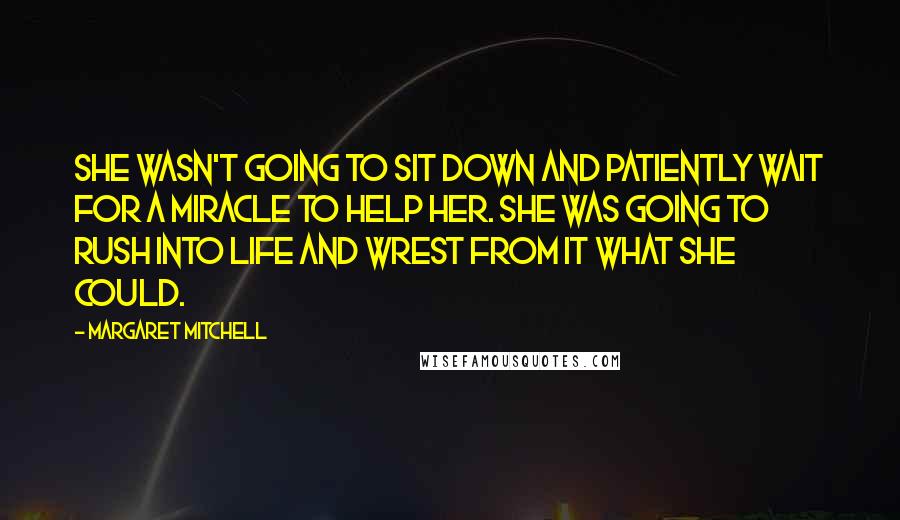 Margaret Mitchell Quotes: She wasn't going to sit down and patiently wait for a miracle to help her. She was going to rush into life and wrest from it what she could.