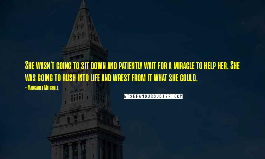 Margaret Mitchell Quotes: She wasn't going to sit down and patiently wait for a miracle to help her. She was going to rush into life and wrest from it what she could.