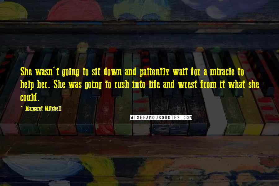 Margaret Mitchell Quotes: She wasn't going to sit down and patiently wait for a miracle to help her. She was going to rush into life and wrest from it what she could.