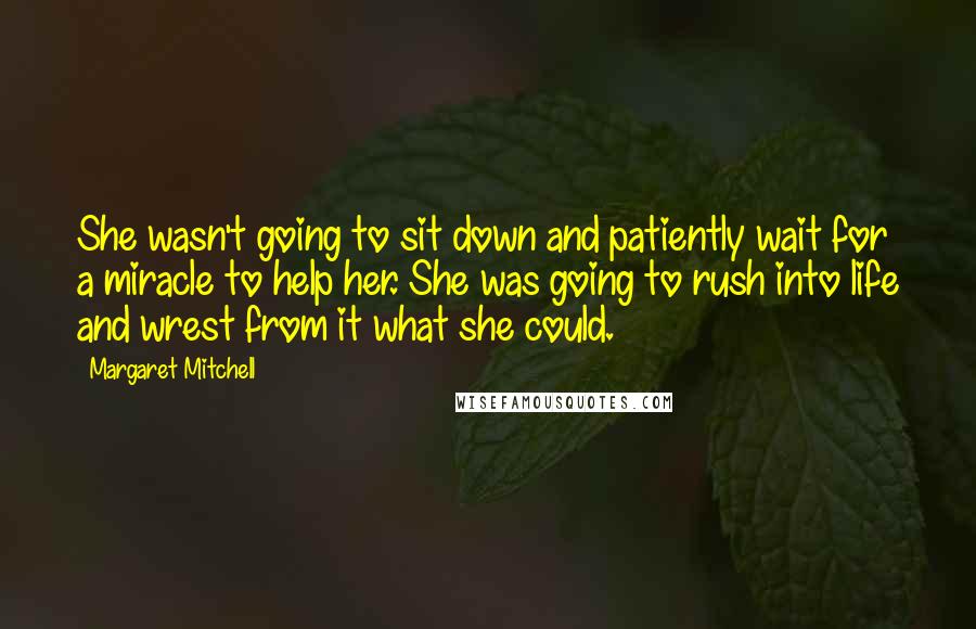 Margaret Mitchell Quotes: She wasn't going to sit down and patiently wait for a miracle to help her. She was going to rush into life and wrest from it what she could.