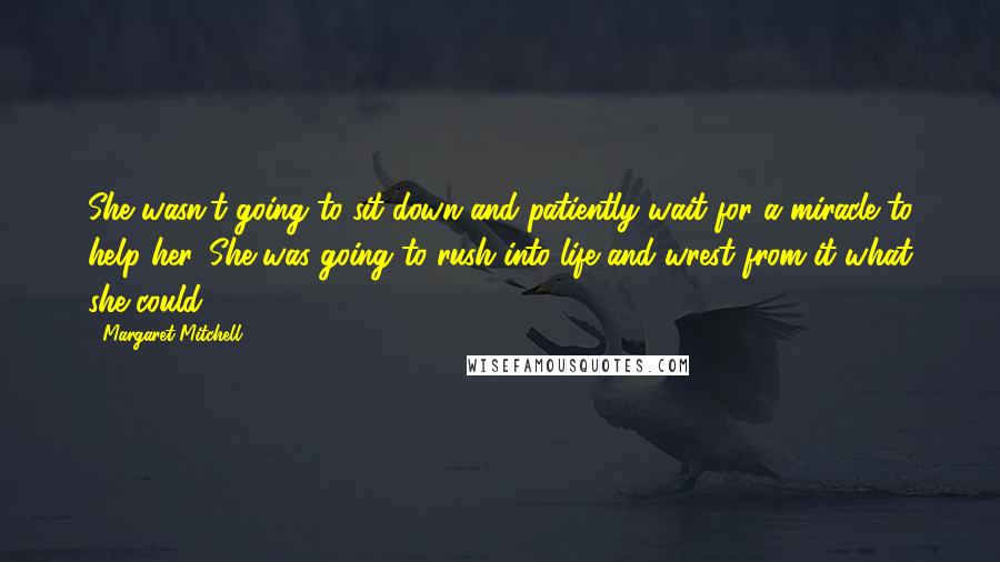 Margaret Mitchell Quotes: She wasn't going to sit down and patiently wait for a miracle to help her. She was going to rush into life and wrest from it what she could.