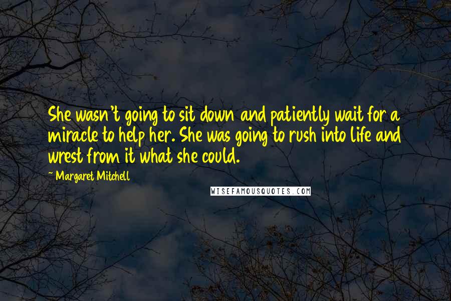 Margaret Mitchell Quotes: She wasn't going to sit down and patiently wait for a miracle to help her. She was going to rush into life and wrest from it what she could.