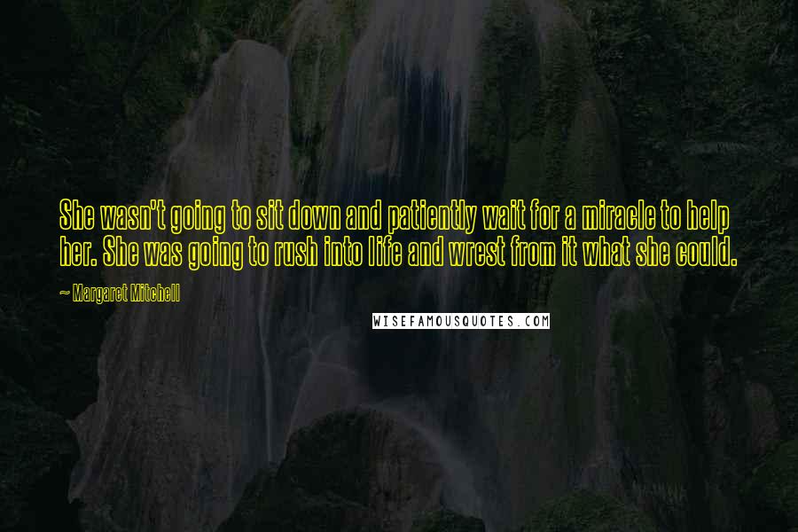 Margaret Mitchell Quotes: She wasn't going to sit down and patiently wait for a miracle to help her. She was going to rush into life and wrest from it what she could.