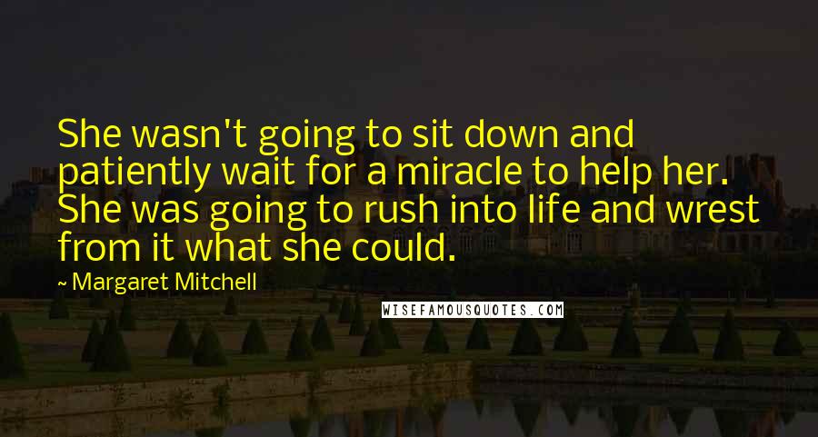 Margaret Mitchell Quotes: She wasn't going to sit down and patiently wait for a miracle to help her. She was going to rush into life and wrest from it what she could.