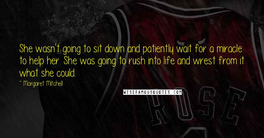 Margaret Mitchell Quotes: She wasn't going to sit down and patiently wait for a miracle to help her. She was going to rush into life and wrest from it what she could.