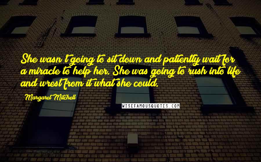 Margaret Mitchell Quotes: She wasn't going to sit down and patiently wait for a miracle to help her. She was going to rush into life and wrest from it what she could.