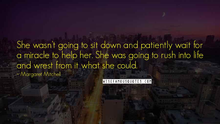 Margaret Mitchell Quotes: She wasn't going to sit down and patiently wait for a miracle to help her. She was going to rush into life and wrest from it what she could.