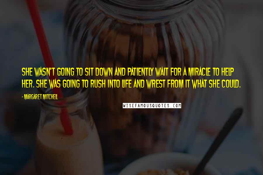 Margaret Mitchell Quotes: She wasn't going to sit down and patiently wait for a miracle to help her. She was going to rush into life and wrest from it what she could.