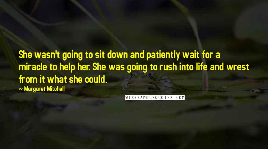 Margaret Mitchell Quotes: She wasn't going to sit down and patiently wait for a miracle to help her. She was going to rush into life and wrest from it what she could.