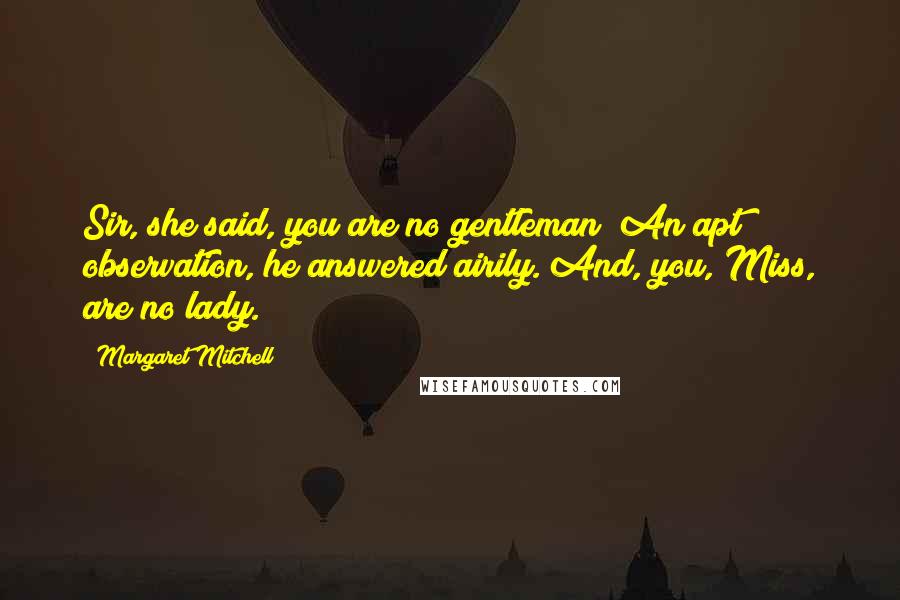 Margaret Mitchell Quotes: Sir,"she said,"you are no gentleman!"An apt observation,"he answered airily."And, you, Miss, are no lady.