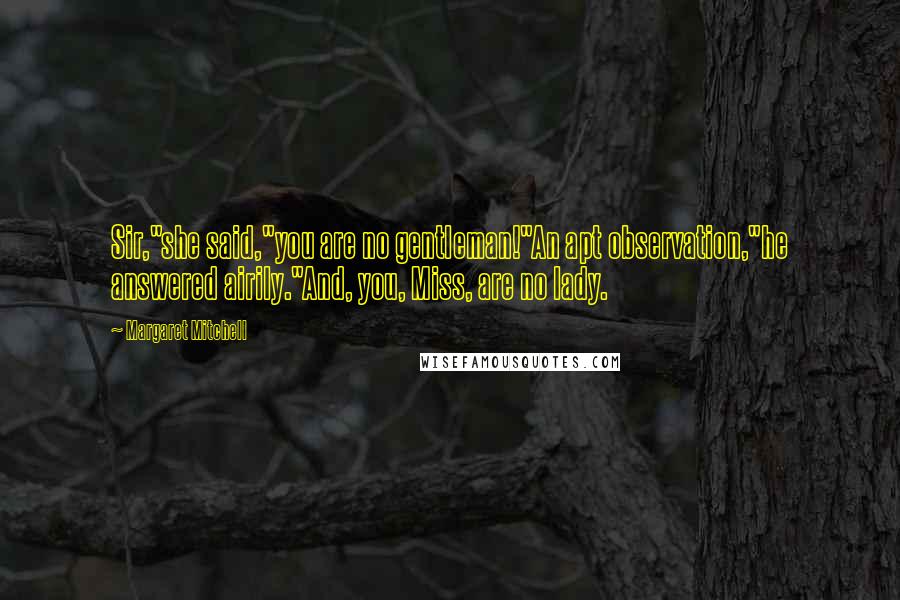 Margaret Mitchell Quotes: Sir,"she said,"you are no gentleman!"An apt observation,"he answered airily."And, you, Miss, are no lady.