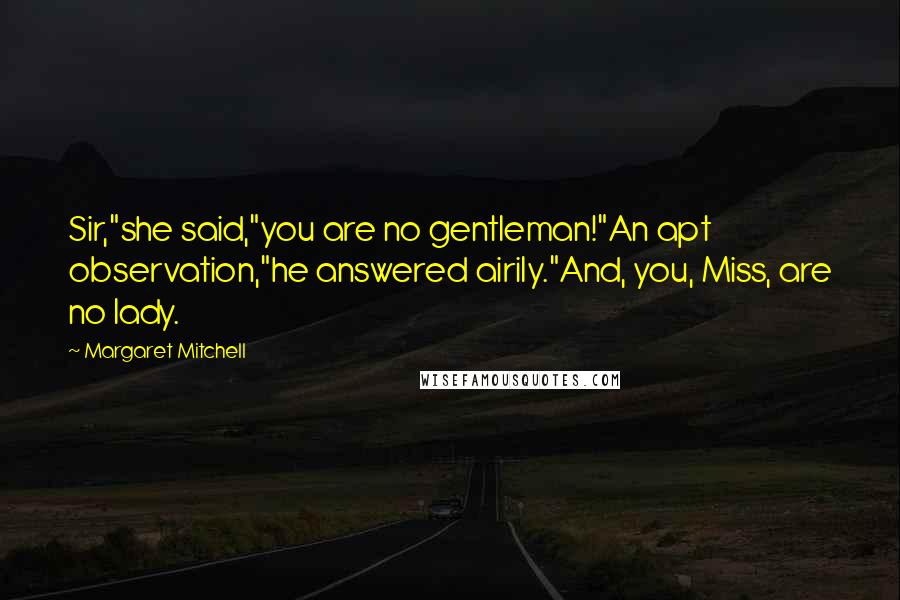 Margaret Mitchell Quotes: Sir,"she said,"you are no gentleman!"An apt observation,"he answered airily."And, you, Miss, are no lady.