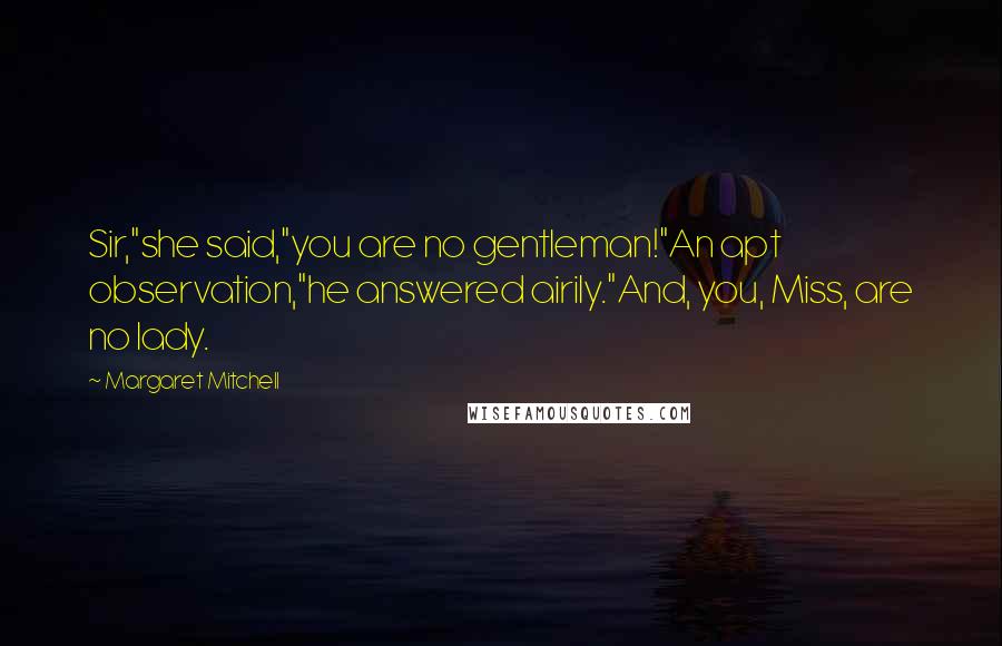 Margaret Mitchell Quotes: Sir,"she said,"you are no gentleman!"An apt observation,"he answered airily."And, you, Miss, are no lady.