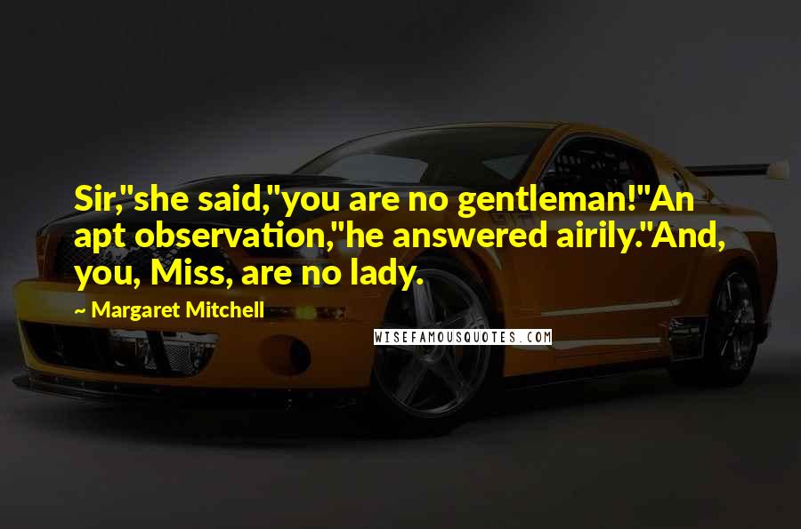 Margaret Mitchell Quotes: Sir,"she said,"you are no gentleman!"An apt observation,"he answered airily."And, you, Miss, are no lady.