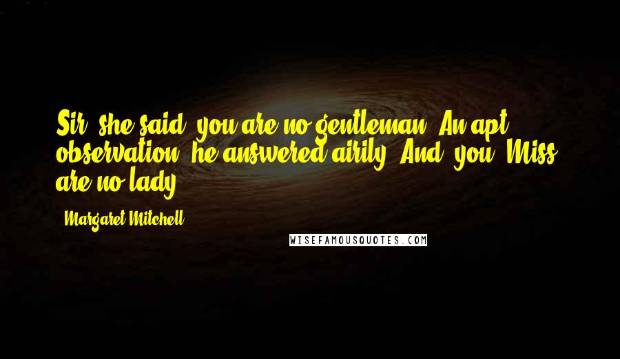 Margaret Mitchell Quotes: Sir,"she said,"you are no gentleman!"An apt observation,"he answered airily."And, you, Miss, are no lady.