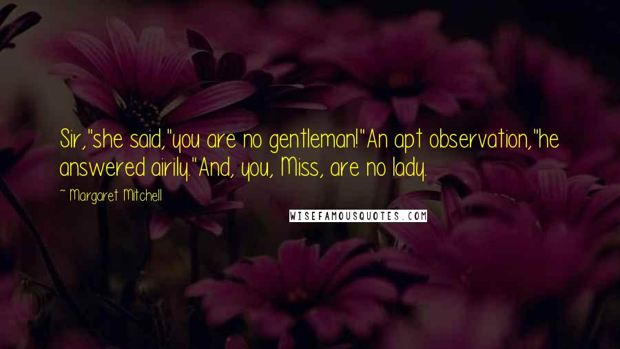 Margaret Mitchell Quotes: Sir,"she said,"you are no gentleman!"An apt observation,"he answered airily."And, you, Miss, are no lady.