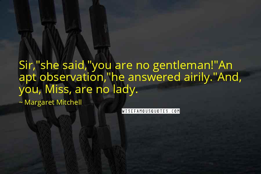 Margaret Mitchell Quotes: Sir,"she said,"you are no gentleman!"An apt observation,"he answered airily."And, you, Miss, are no lady.