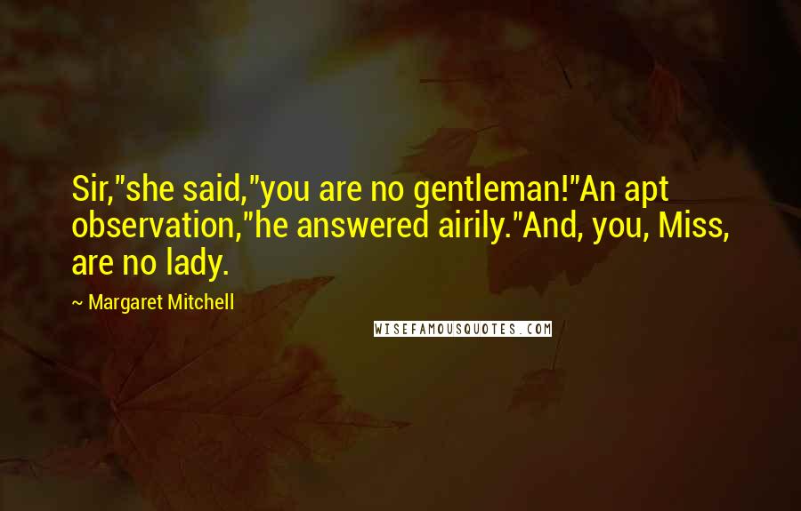 Margaret Mitchell Quotes: Sir,"she said,"you are no gentleman!"An apt observation,"he answered airily."And, you, Miss, are no lady.