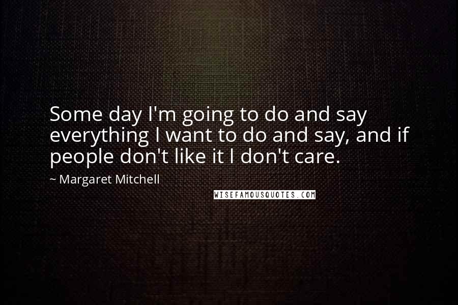 Margaret Mitchell Quotes: Some day I'm going to do and say everything I want to do and say, and if people don't like it I don't care.