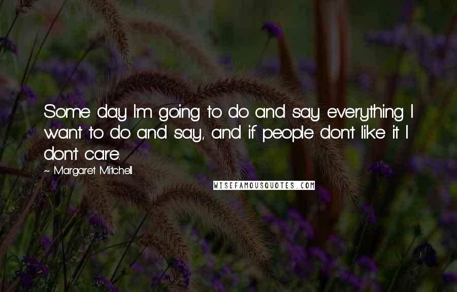Margaret Mitchell Quotes: Some day I'm going to do and say everything I want to do and say, and if people don't like it I don't care.