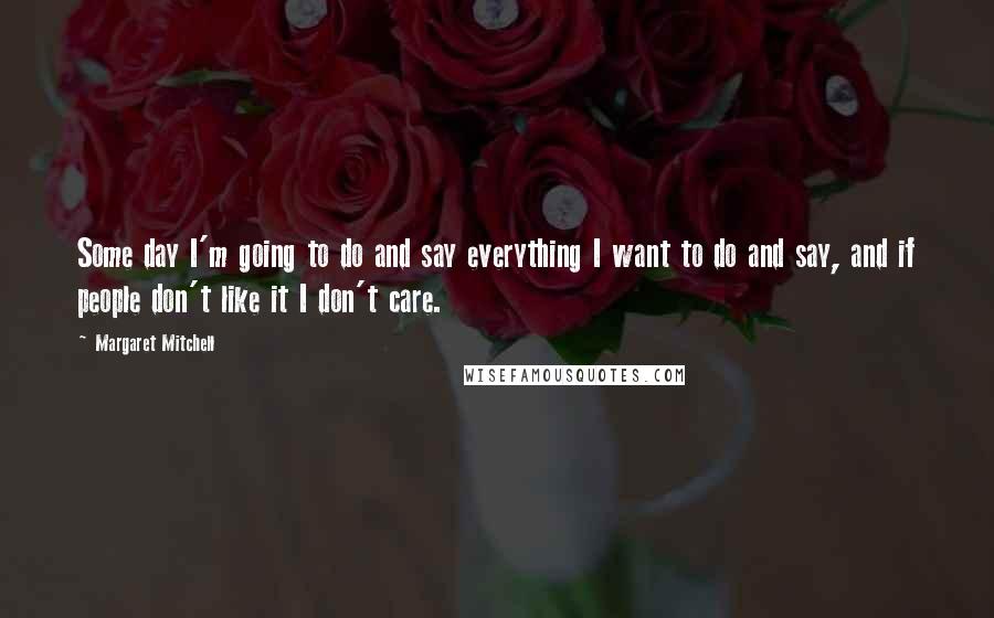 Margaret Mitchell Quotes: Some day I'm going to do and say everything I want to do and say, and if people don't like it I don't care.