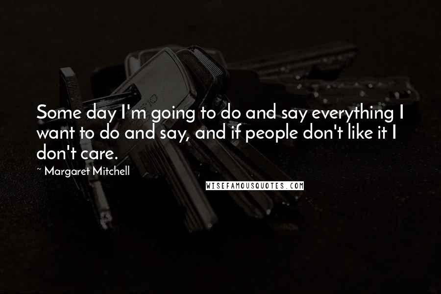 Margaret Mitchell Quotes: Some day I'm going to do and say everything I want to do and say, and if people don't like it I don't care.