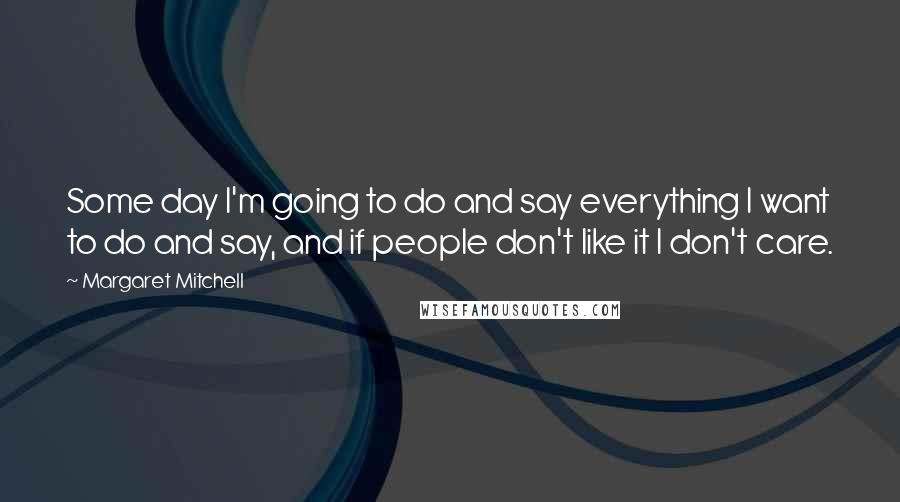 Margaret Mitchell Quotes: Some day I'm going to do and say everything I want to do and say, and if people don't like it I don't care.