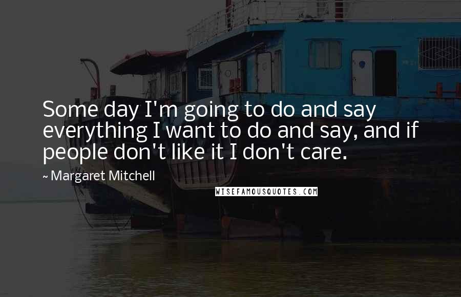 Margaret Mitchell Quotes: Some day I'm going to do and say everything I want to do and say, and if people don't like it I don't care.