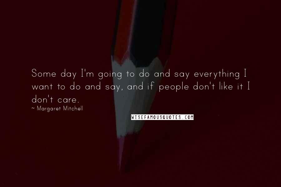 Margaret Mitchell Quotes: Some day I'm going to do and say everything I want to do and say, and if people don't like it I don't care.