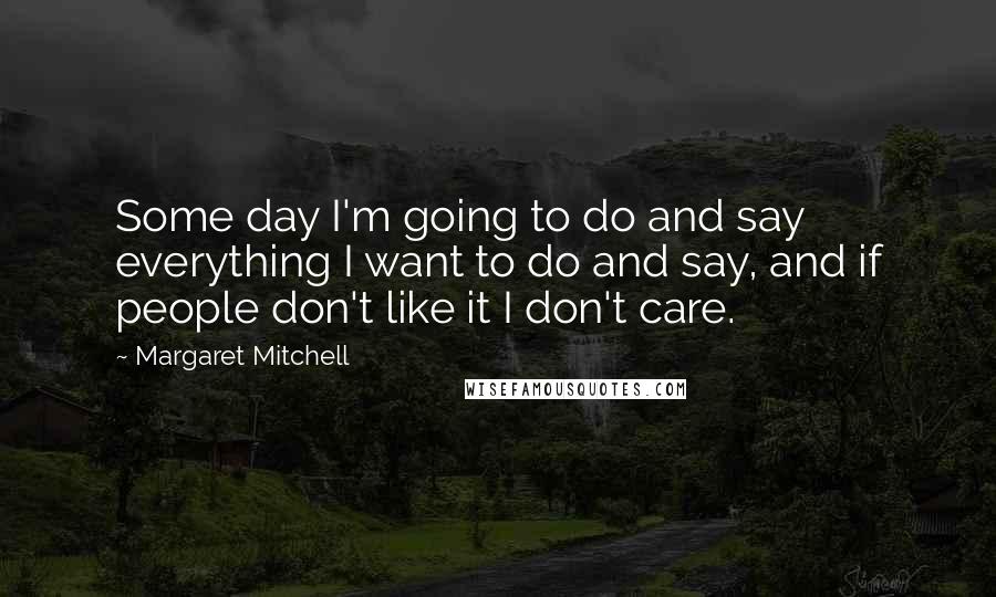 Margaret Mitchell Quotes: Some day I'm going to do and say everything I want to do and say, and if people don't like it I don't care.