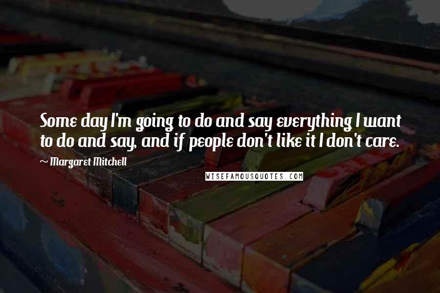 Margaret Mitchell Quotes: Some day I'm going to do and say everything I want to do and say, and if people don't like it I don't care.