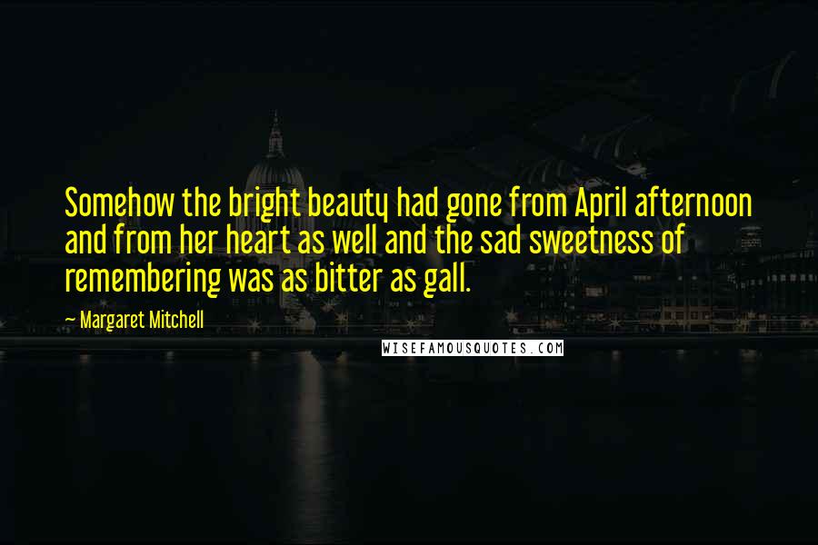 Margaret Mitchell Quotes: Somehow the bright beauty had gone from April afternoon and from her heart as well and the sad sweetness of remembering was as bitter as gall.