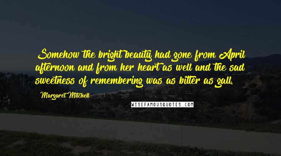 Margaret Mitchell Quotes: Somehow the bright beauty had gone from April afternoon and from her heart as well and the sad sweetness of remembering was as bitter as gall.