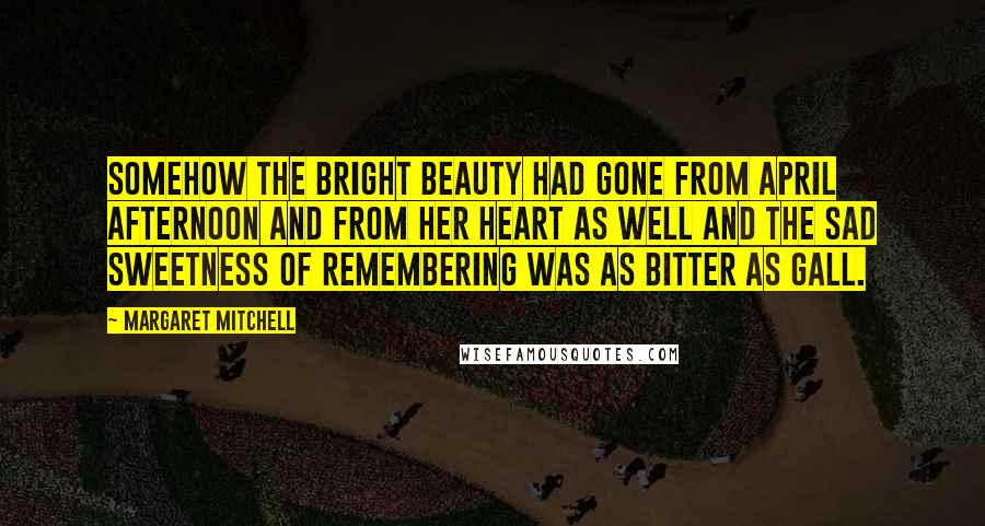 Margaret Mitchell Quotes: Somehow the bright beauty had gone from April afternoon and from her heart as well and the sad sweetness of remembering was as bitter as gall.