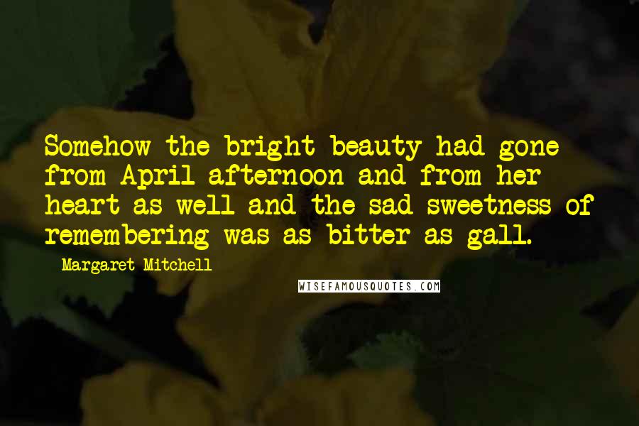 Margaret Mitchell Quotes: Somehow the bright beauty had gone from April afternoon and from her heart as well and the sad sweetness of remembering was as bitter as gall.