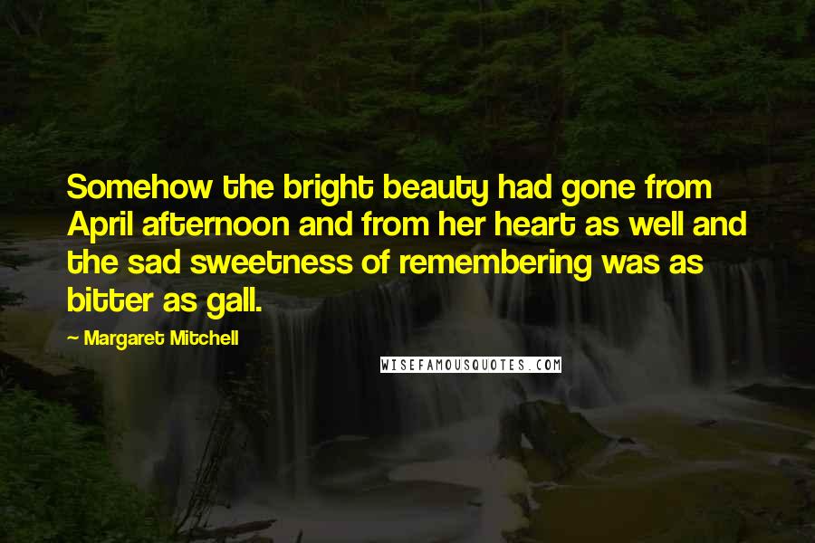 Margaret Mitchell Quotes: Somehow the bright beauty had gone from April afternoon and from her heart as well and the sad sweetness of remembering was as bitter as gall.