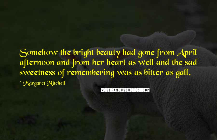 Margaret Mitchell Quotes: Somehow the bright beauty had gone from April afternoon and from her heart as well and the sad sweetness of remembering was as bitter as gall.