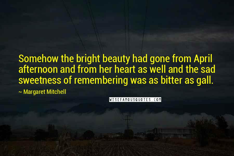 Margaret Mitchell Quotes: Somehow the bright beauty had gone from April afternoon and from her heart as well and the sad sweetness of remembering was as bitter as gall.