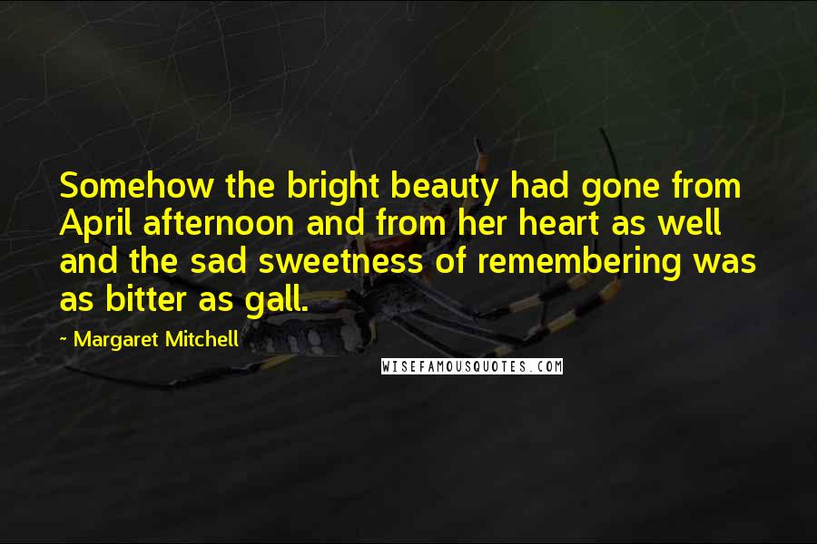 Margaret Mitchell Quotes: Somehow the bright beauty had gone from April afternoon and from her heart as well and the sad sweetness of remembering was as bitter as gall.