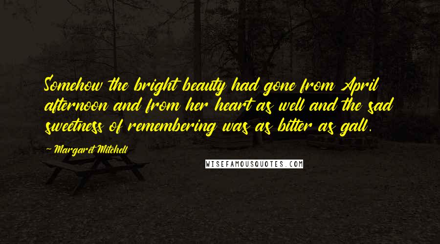 Margaret Mitchell Quotes: Somehow the bright beauty had gone from April afternoon and from her heart as well and the sad sweetness of remembering was as bitter as gall.