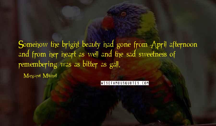 Margaret Mitchell Quotes: Somehow the bright beauty had gone from April afternoon and from her heart as well and the sad sweetness of remembering was as bitter as gall.
