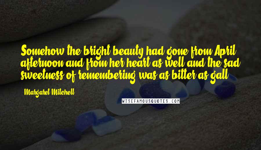 Margaret Mitchell Quotes: Somehow the bright beauty had gone from April afternoon and from her heart as well and the sad sweetness of remembering was as bitter as gall.