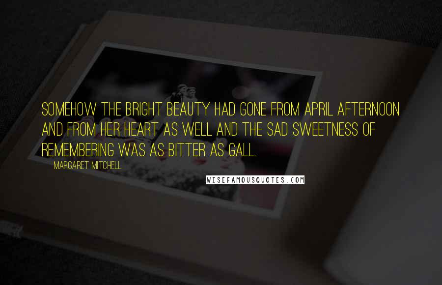 Margaret Mitchell Quotes: Somehow the bright beauty had gone from April afternoon and from her heart as well and the sad sweetness of remembering was as bitter as gall.