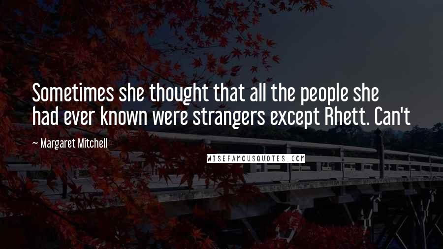 Margaret Mitchell Quotes: Sometimes she thought that all the people she had ever known were strangers except Rhett. Can't