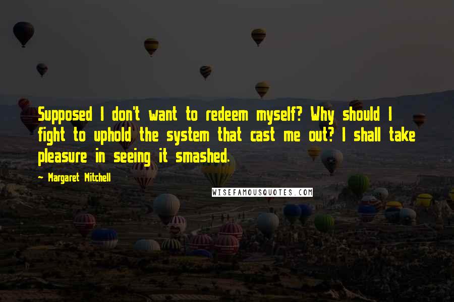 Margaret Mitchell Quotes: Supposed I don't want to redeem myself? Why should I fight to uphold the system that cast me out? I shall take pleasure in seeing it smashed.