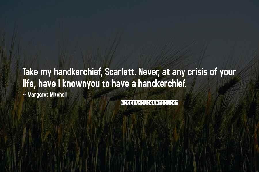 Margaret Mitchell Quotes: Take my handkerchief, Scarlett. Never, at any crisis of your life, have I knownyou to have a handkerchief.