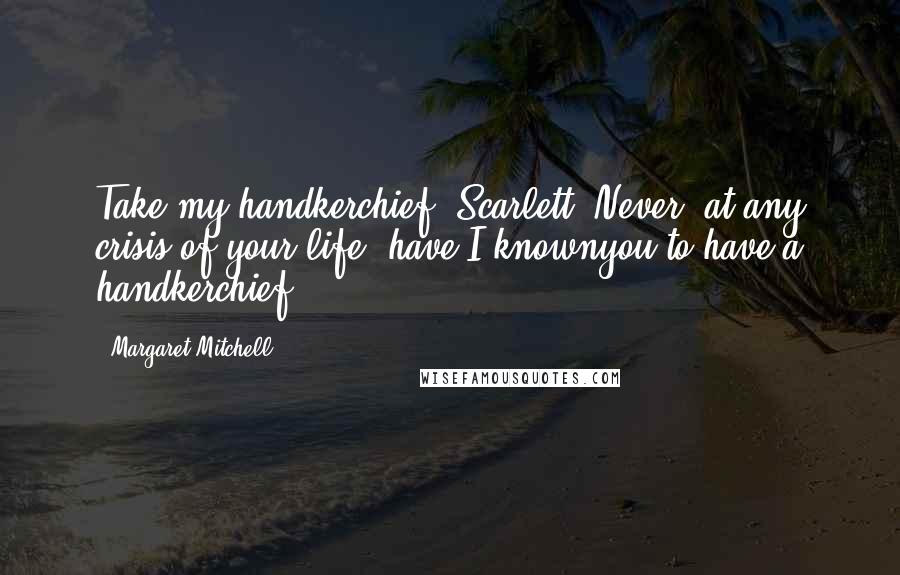 Margaret Mitchell Quotes: Take my handkerchief, Scarlett. Never, at any crisis of your life, have I knownyou to have a handkerchief.