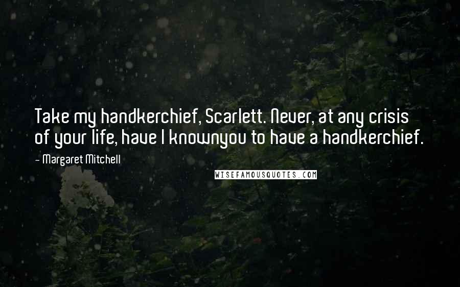 Margaret Mitchell Quotes: Take my handkerchief, Scarlett. Never, at any crisis of your life, have I knownyou to have a handkerchief.